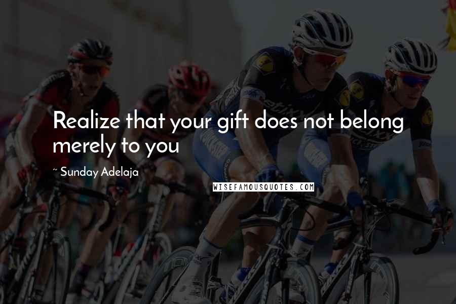 Sunday Adelaja Quotes: Realize that your gift does not belong merely to you