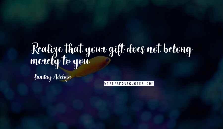 Sunday Adelaja Quotes: Realize that your gift does not belong merely to you