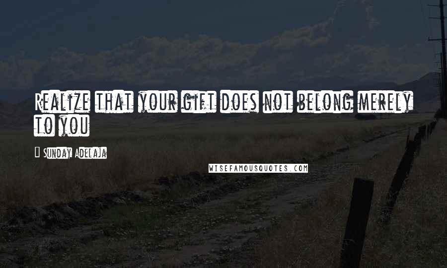 Sunday Adelaja Quotes: Realize that your gift does not belong merely to you