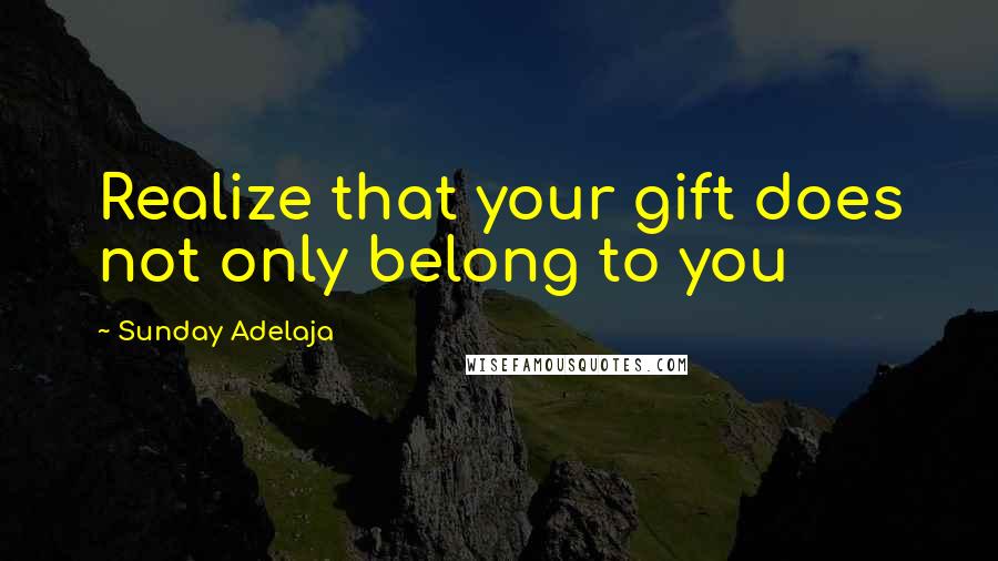 Sunday Adelaja Quotes: Realize that your gift does not only belong to you