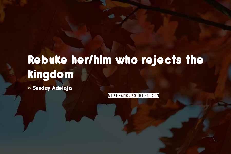 Sunday Adelaja Quotes: Rebuke her/him who rejects the kingdom