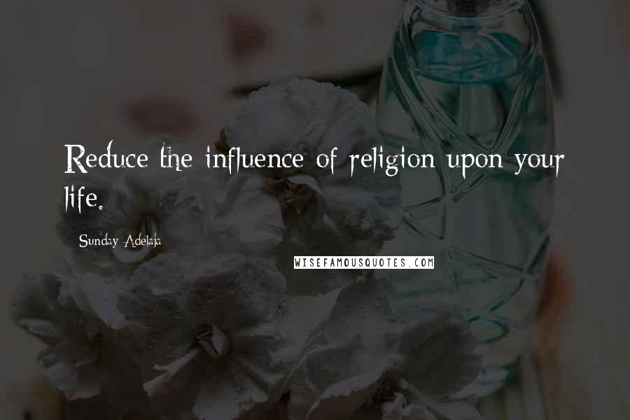 Sunday Adelaja Quotes: Reduce the influence of religion upon your life.