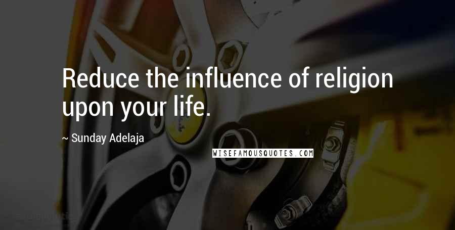 Sunday Adelaja Quotes: Reduce the influence of religion upon your life.