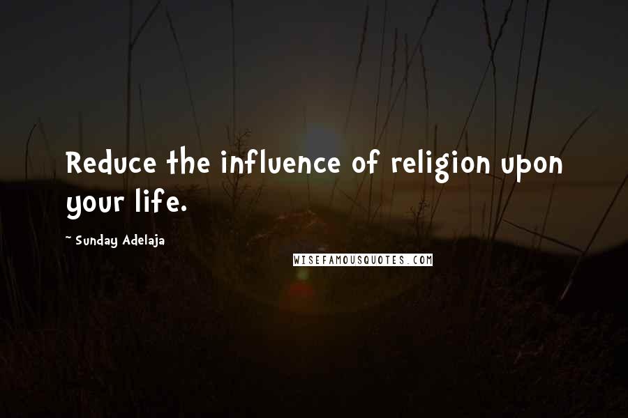 Sunday Adelaja Quotes: Reduce the influence of religion upon your life.