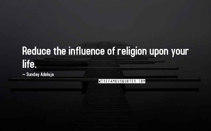 Sunday Adelaja Quotes: Reduce the influence of religion upon your life.