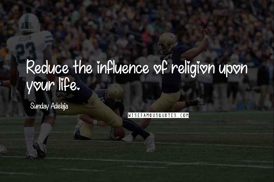 Sunday Adelaja Quotes: Reduce the influence of religion upon your life.