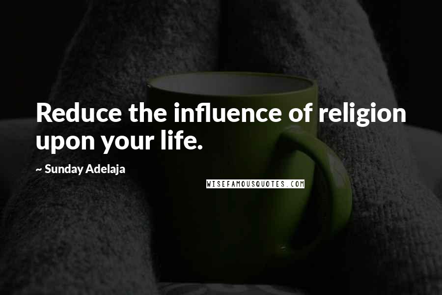 Sunday Adelaja Quotes: Reduce the influence of religion upon your life.