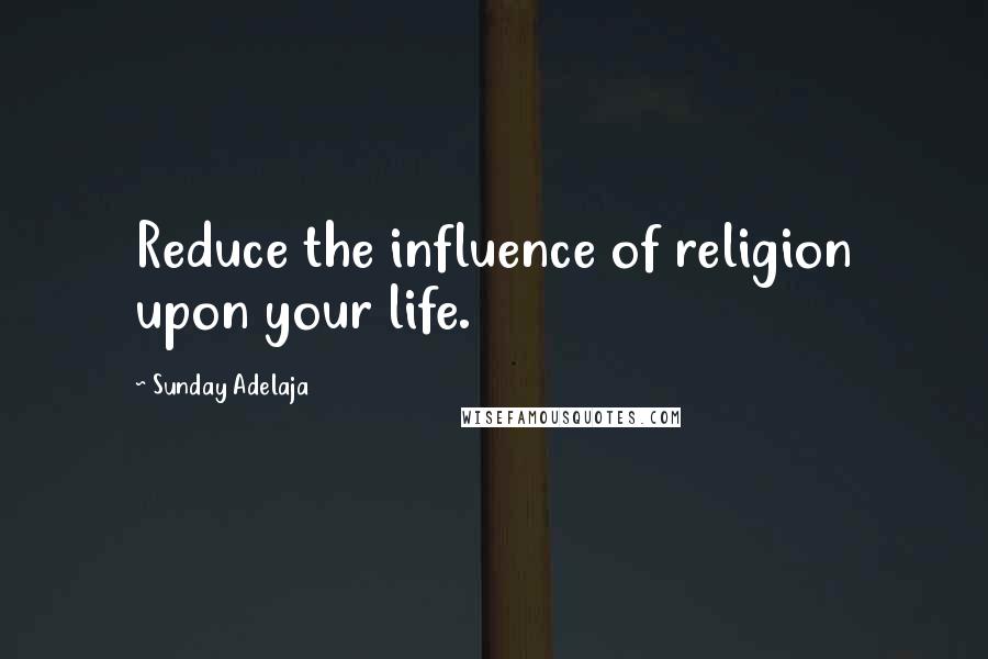 Sunday Adelaja Quotes: Reduce the influence of religion upon your life.
