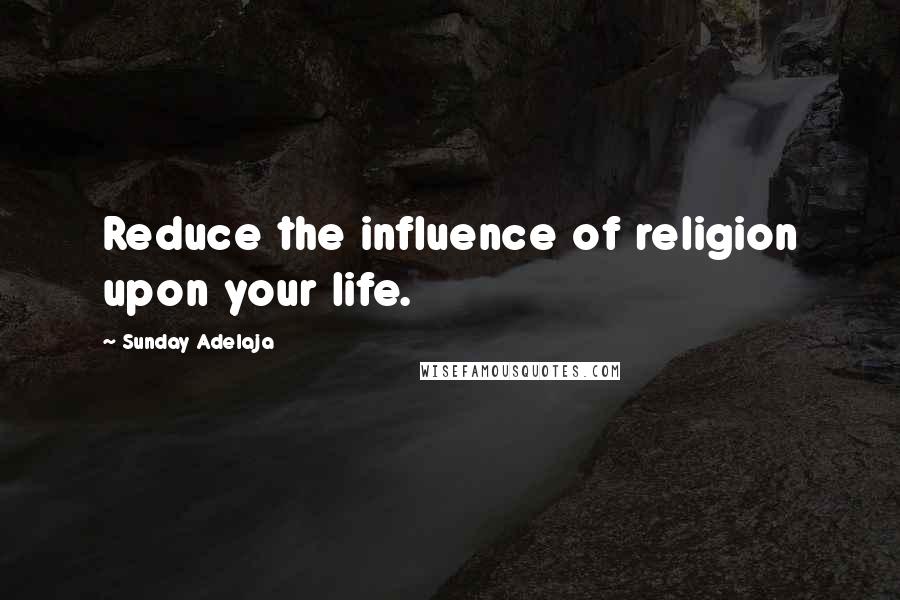 Sunday Adelaja Quotes: Reduce the influence of religion upon your life.