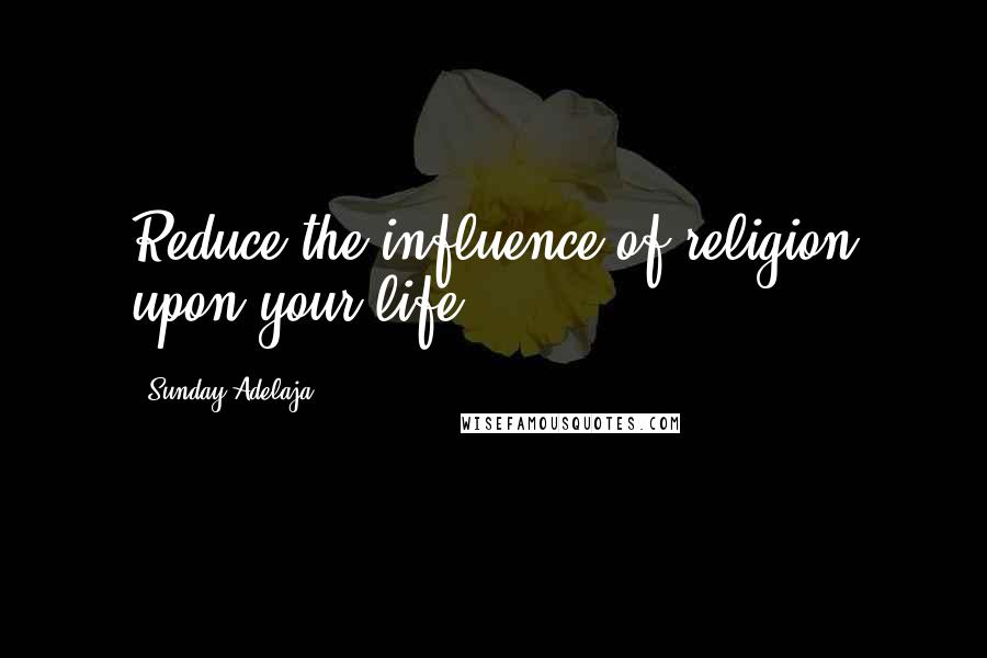 Sunday Adelaja Quotes: Reduce the influence of religion upon your life.