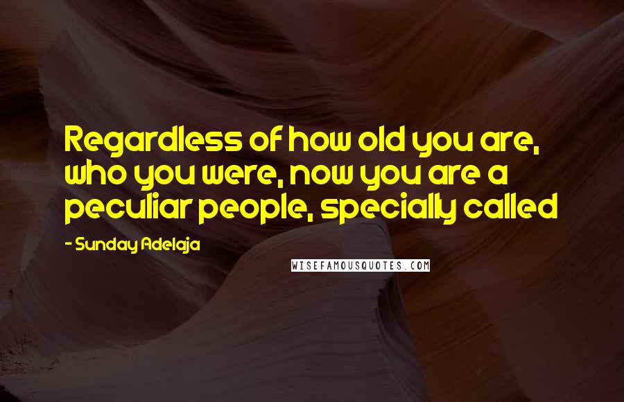 Sunday Adelaja Quotes: Regardless of how old you are, who you were, now you are a peculiar people, specially called