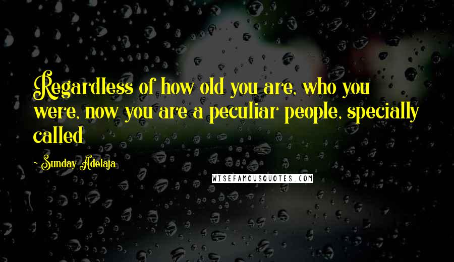 Sunday Adelaja Quotes: Regardless of how old you are, who you were, now you are a peculiar people, specially called