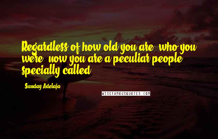 Sunday Adelaja Quotes: Regardless of how old you are, who you were, now you are a peculiar people, specially called