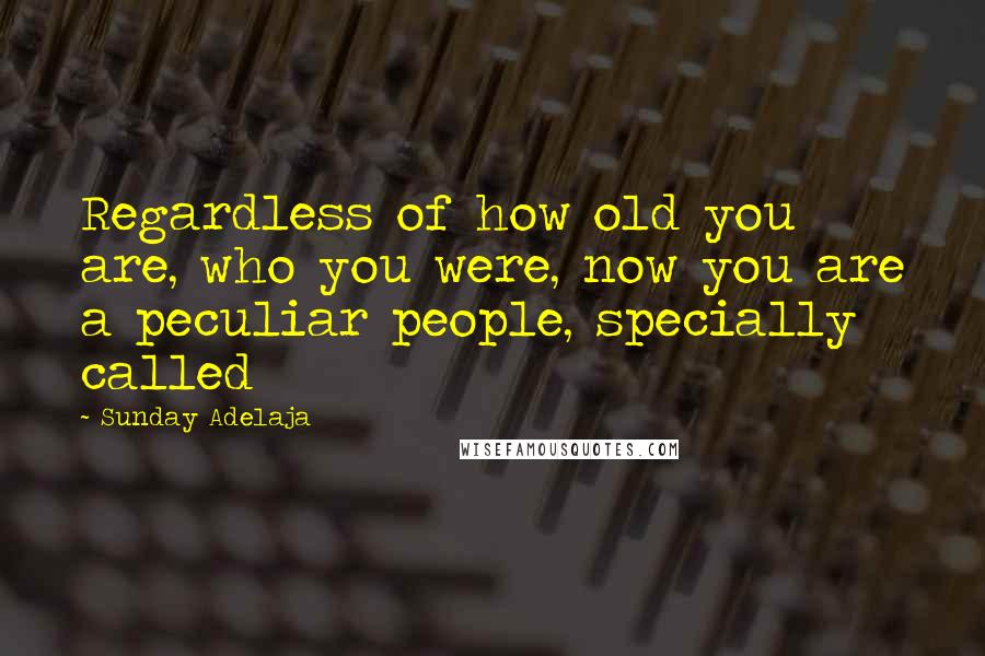 Sunday Adelaja Quotes: Regardless of how old you are, who you were, now you are a peculiar people, specially called