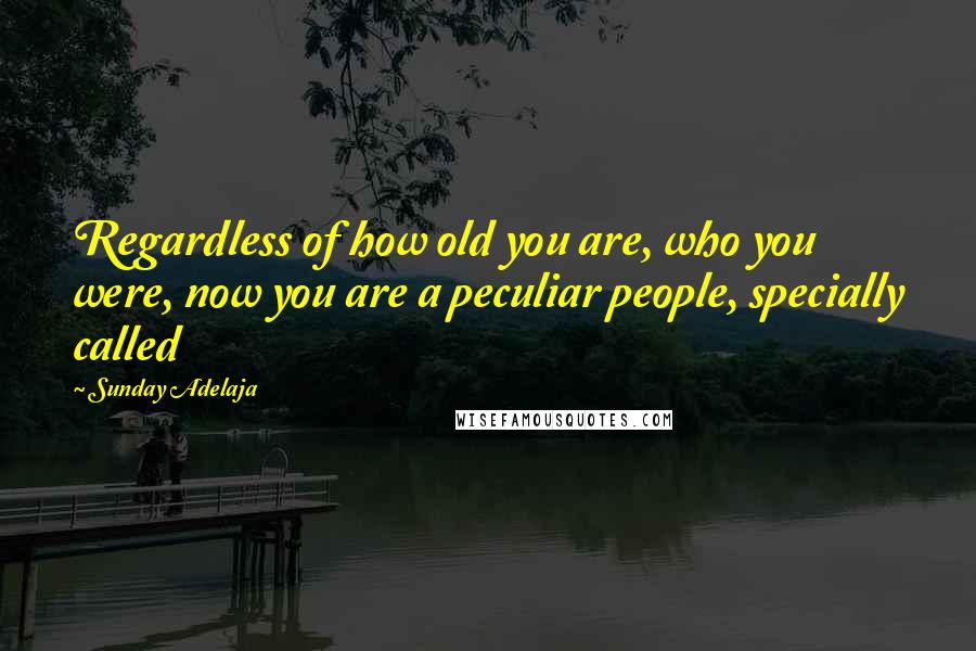 Sunday Adelaja Quotes: Regardless of how old you are, who you were, now you are a peculiar people, specially called