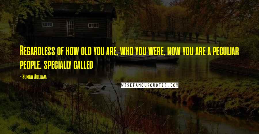 Sunday Adelaja Quotes: Regardless of how old you are, who you were, now you are a peculiar people, specially called