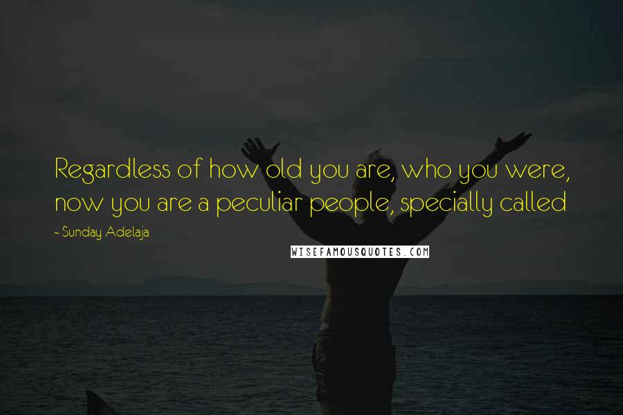 Sunday Adelaja Quotes: Regardless of how old you are, who you were, now you are a peculiar people, specially called