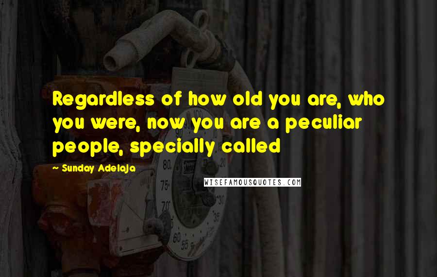 Sunday Adelaja Quotes: Regardless of how old you are, who you were, now you are a peculiar people, specially called