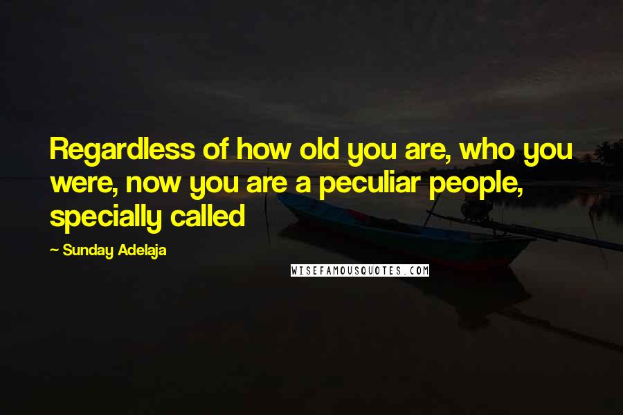 Sunday Adelaja Quotes: Regardless of how old you are, who you were, now you are a peculiar people, specially called