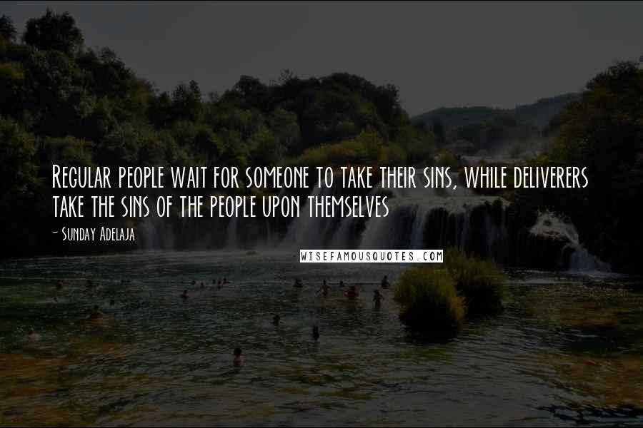 Sunday Adelaja Quotes: Regular people wait for someone to take their sins, while deliverers take the sins of the people upon themselves