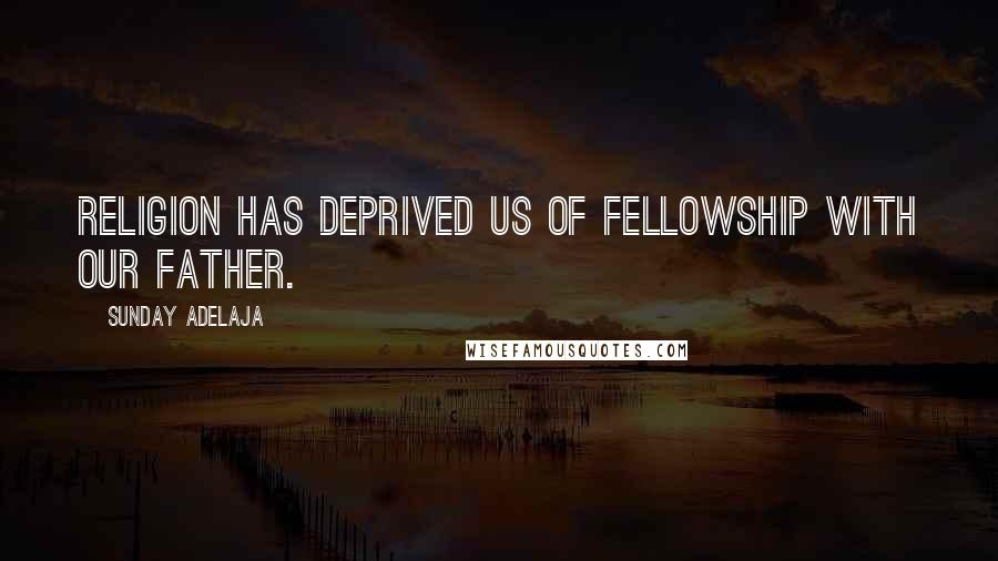 Sunday Adelaja Quotes: Religion has deprived us of fellowship with our father.