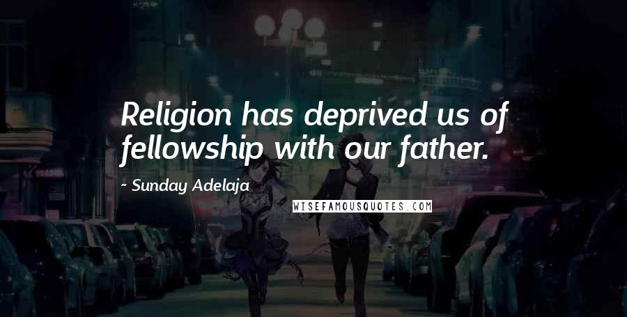 Sunday Adelaja Quotes: Religion has deprived us of fellowship with our father.