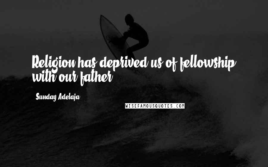 Sunday Adelaja Quotes: Religion has deprived us of fellowship with our father.