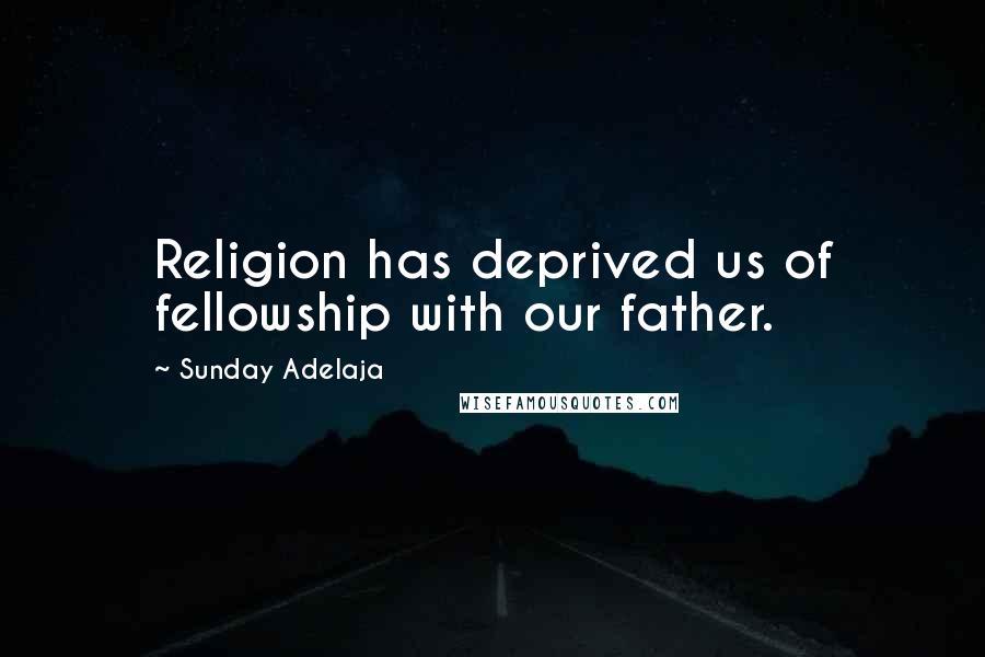 Sunday Adelaja Quotes: Religion has deprived us of fellowship with our father.