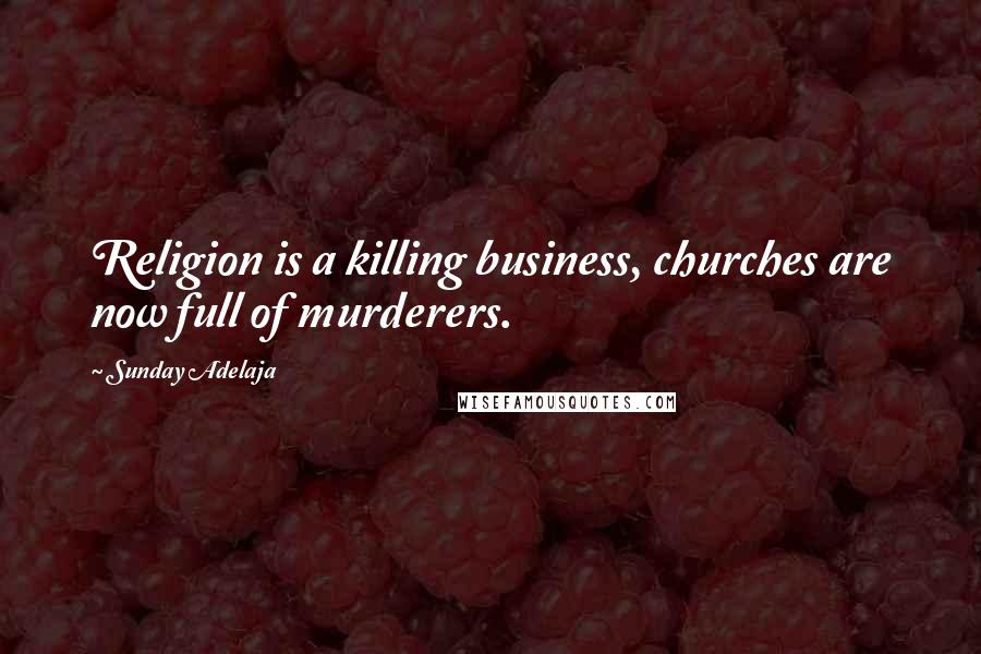Sunday Adelaja Quotes: Religion is a killing business, churches are now full of murderers.