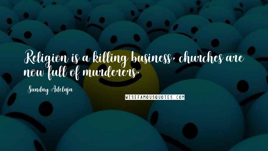 Sunday Adelaja Quotes: Religion is a killing business, churches are now full of murderers.