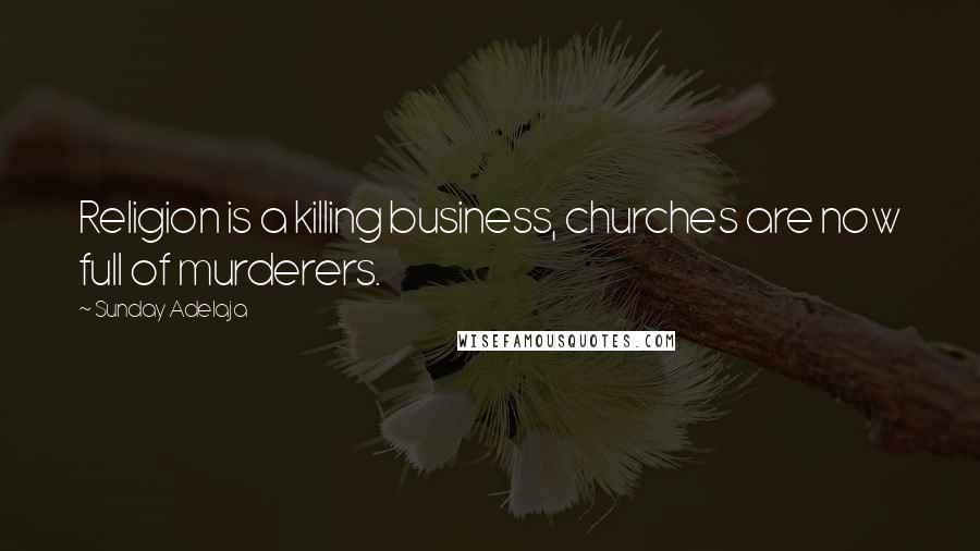 Sunday Adelaja Quotes: Religion is a killing business, churches are now full of murderers.