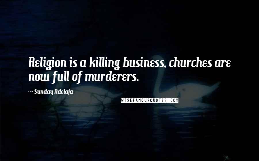 Sunday Adelaja Quotes: Religion is a killing business, churches are now full of murderers.