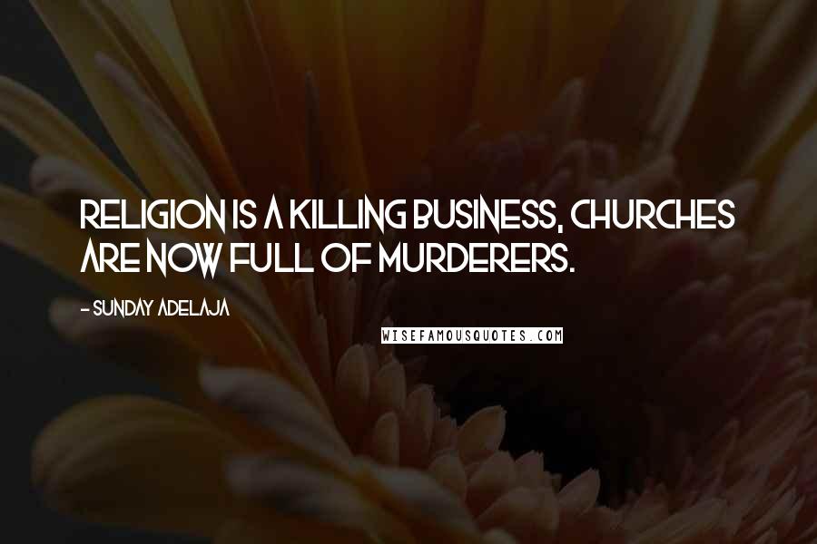 Sunday Adelaja Quotes: Religion is a killing business, churches are now full of murderers.