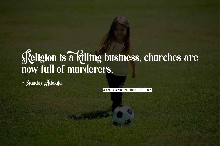 Sunday Adelaja Quotes: Religion is a killing business, churches are now full of murderers.