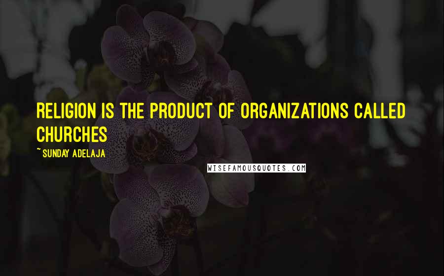 Sunday Adelaja Quotes: Religion is the product of organizations called churches
