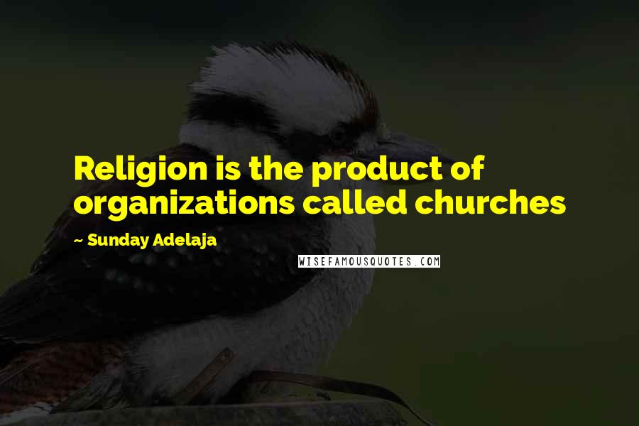 Sunday Adelaja Quotes: Religion is the product of organizations called churches