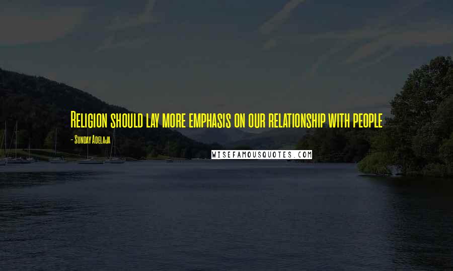 Sunday Adelaja Quotes: Religion should lay more emphasis on our relationship with people