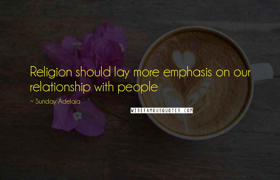 Sunday Adelaja Quotes: Religion should lay more emphasis on our relationship with people