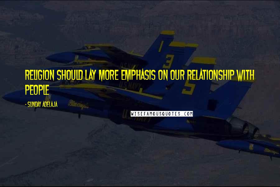 Sunday Adelaja Quotes: Religion should lay more emphasis on our relationship with people