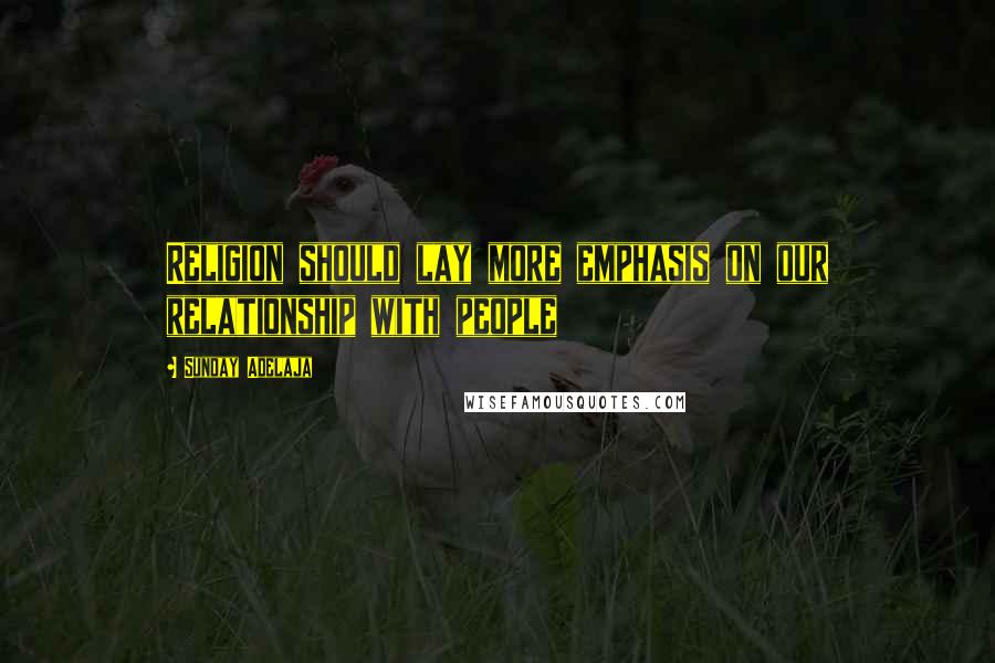 Sunday Adelaja Quotes: Religion should lay more emphasis on our relationship with people