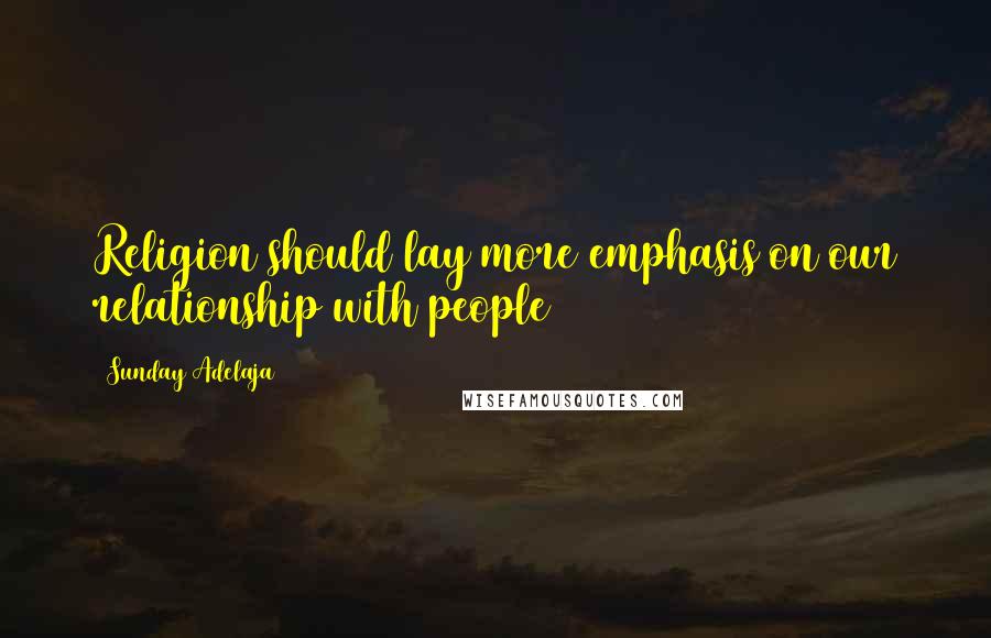Sunday Adelaja Quotes: Religion should lay more emphasis on our relationship with people