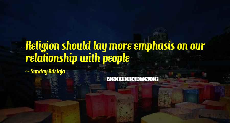 Sunday Adelaja Quotes: Religion should lay more emphasis on our relationship with people