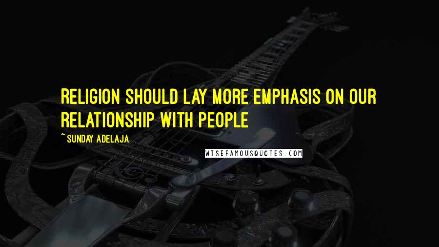 Sunday Adelaja Quotes: Religion should lay more emphasis on our relationship with people