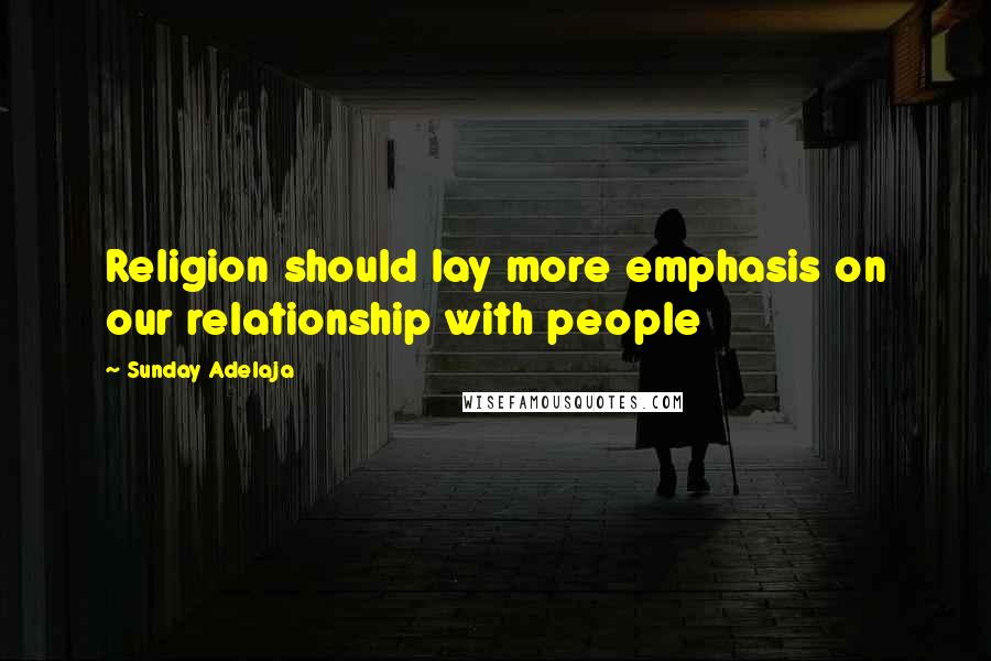 Sunday Adelaja Quotes: Religion should lay more emphasis on our relationship with people