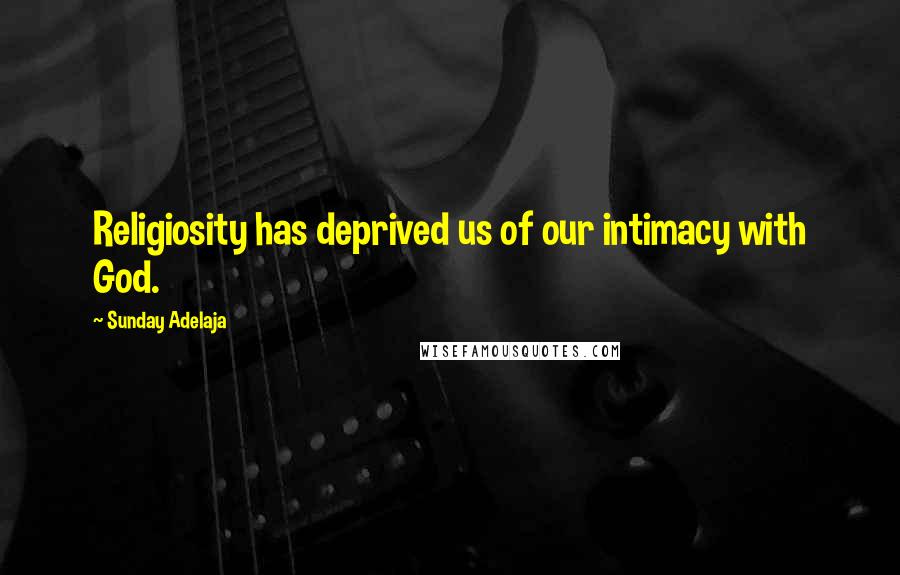 Sunday Adelaja Quotes: Religiosity has deprived us of our intimacy with God.