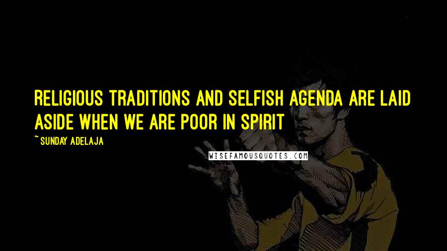 Sunday Adelaja Quotes: Religious traditions and selfish agenda are laid aside when we are poor in spirit