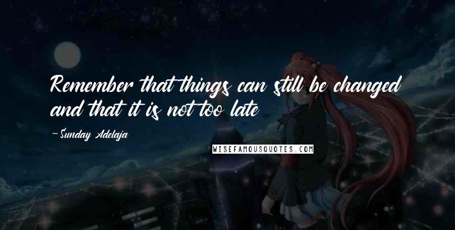 Sunday Adelaja Quotes: Remember that things can still be changed and that it is not too late