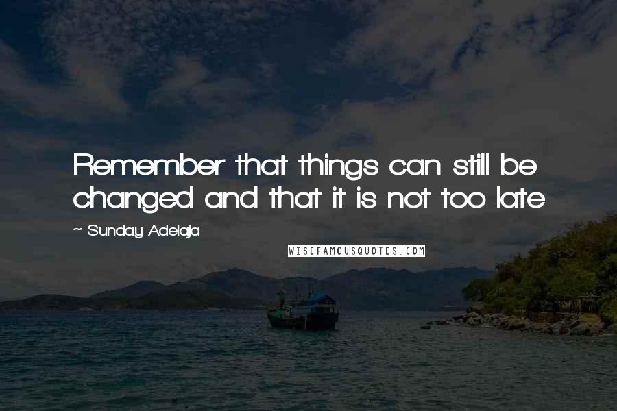 Sunday Adelaja Quotes: Remember that things can still be changed and that it is not too late