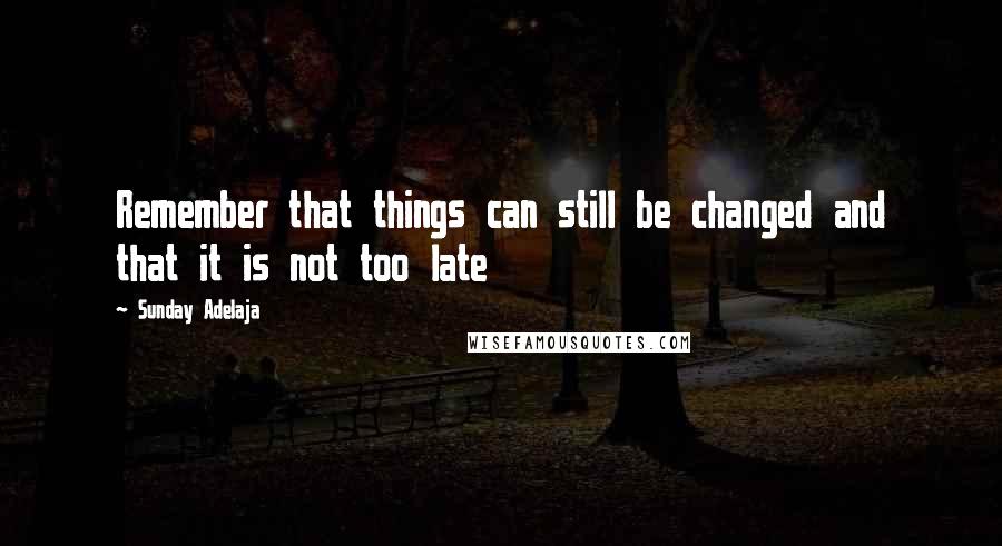 Sunday Adelaja Quotes: Remember that things can still be changed and that it is not too late