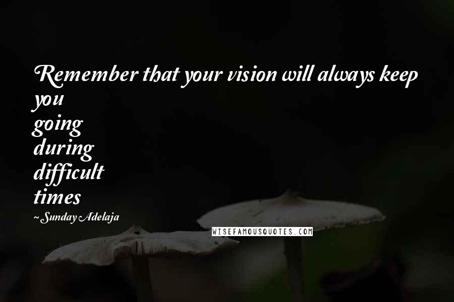 Sunday Adelaja Quotes: Remember that your vision will always keep you going during difficult times